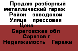 Продаю разборный металлический гараж. › Район ­ заводской › Улица ­ прессовая › Цена ­ 25 000 - Саратовская обл., Саратов г. Недвижимость » Гаражи   